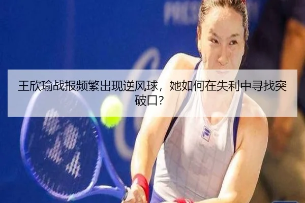 王欣瑜战报频繁出现逆风球，她如何在失利中寻找突破口？