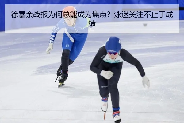 徐嘉余战报为何总能成为焦点？泳迷关注不止于成绩（j9）